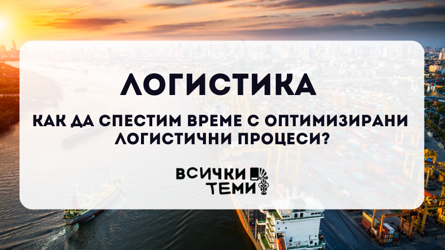 Логистика | КАК да спестим време с оптимизирани логистични процеси?